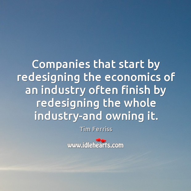 Companies that start by redesigning the economics of an industry often finish Tim Ferriss Picture Quote