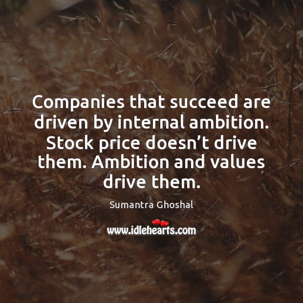 Companies that succeed are driven by internal ambition. Stock price doesn’t Sumantra Ghoshal Picture Quote