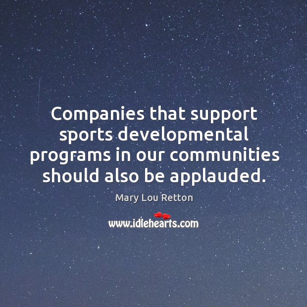 Companies that support sports developmental programs in our communities should also be applauded. Mary Lou Retton Picture Quote