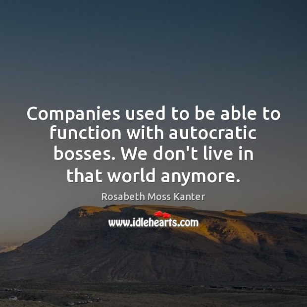 Companies used to be able to function with autocratic bosses. We don’t Rosabeth Moss Kanter Picture Quote