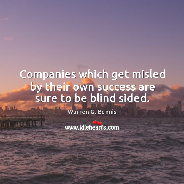 Companies which get misled by their own success are sure to be blind sided. Warren G. Bennis Picture Quote