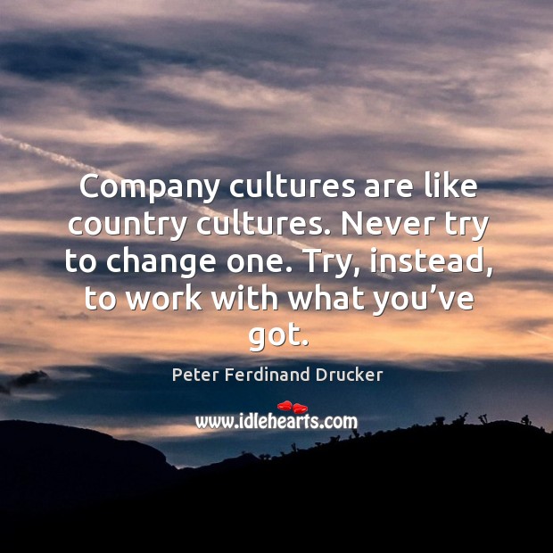 Company cultures are like country cultures. Never try to change one. Try, instead, to work with what you’ve got. Peter Ferdinand Drucker Picture Quote