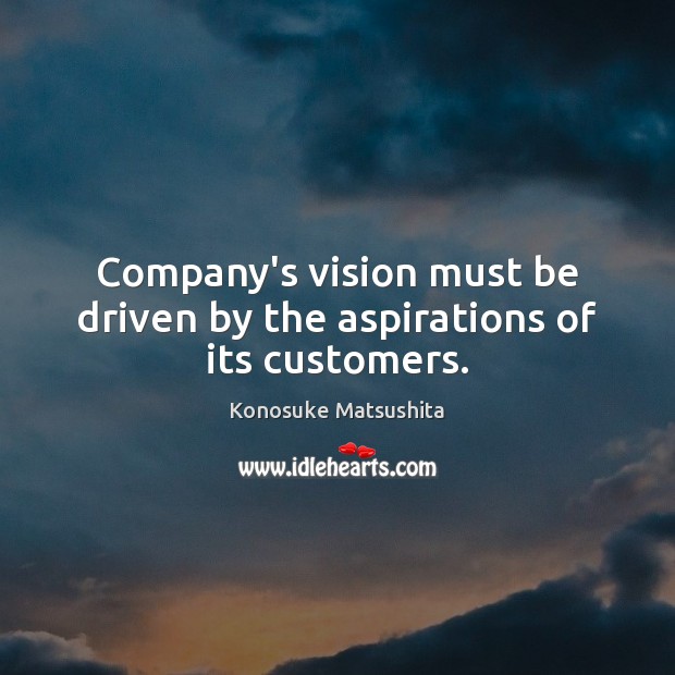 Company’s vision must be driven by the aspirations of its customers. Konosuke Matsushita Picture Quote