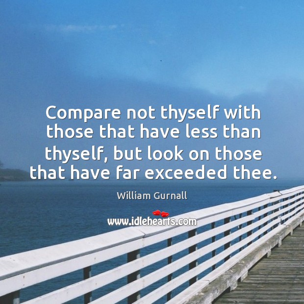 Compare not thyself with those that have less than thyself, but look on those that have far exceeded thee. William Gurnall Picture Quote