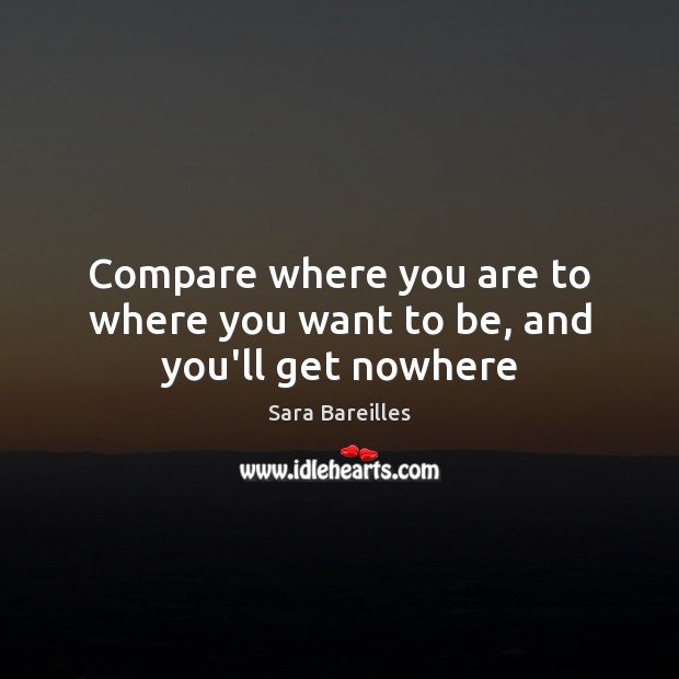 Compare where you are to where you want to be, and you’ll get nowhere Sara Bareilles Picture Quote
