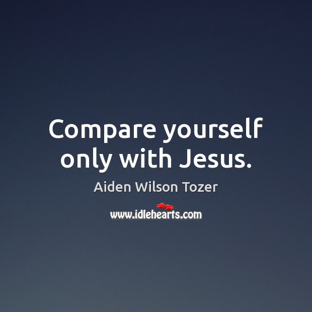 Compare yourself only with Jesus. Aiden Wilson Tozer Picture Quote