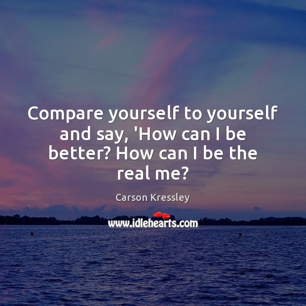 Compare yourself to yourself and say, ‘How can I be better? How can I be the real me? Compare Quotes Image