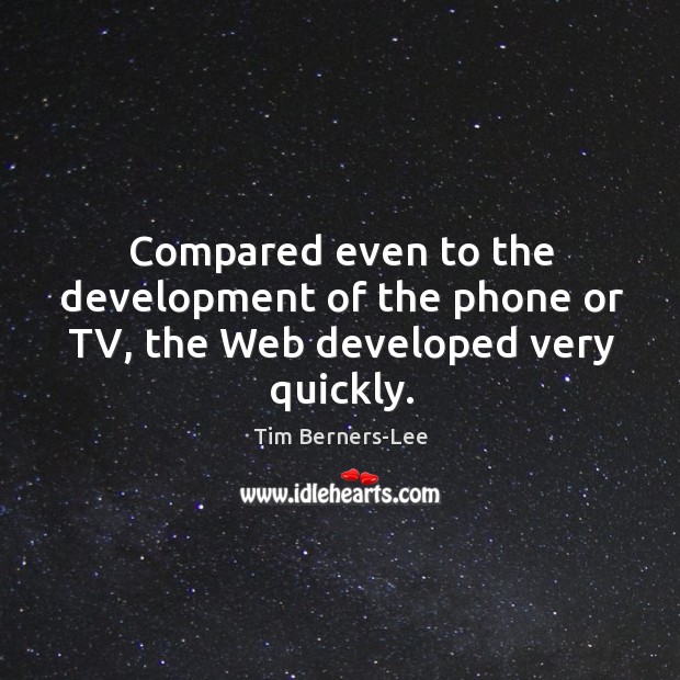 Compared even to the development of the phone or tv, the web developed very quickly. Tim Berners-Lee Picture Quote
