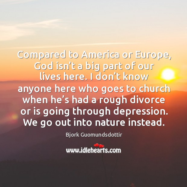 Compared to america or europe, God isn’t a big part of our lives here. Bjork Guomundsdottir Picture Quote