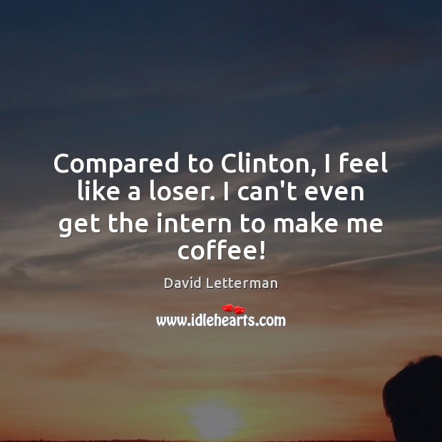 Compared to Clinton, I feel like a loser. I can’t even get the intern to make me coffee! David Letterman Picture Quote