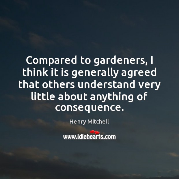 Compared to gardeners, I think it is generally agreed that others understand Henry Mitchell Picture Quote