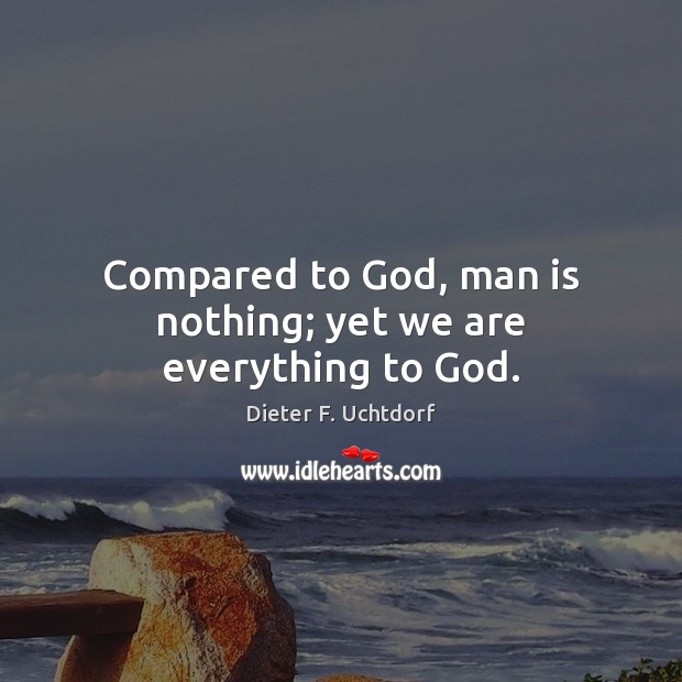 Compared to God, man is nothing; yet we are everything to God. Dieter F. Uchtdorf Picture Quote
