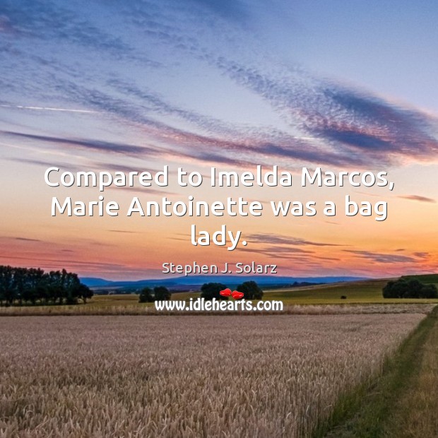 Compared to Imelda Marcos, Marie Antoinette was a bag lady. Stephen J. Solarz Picture Quote