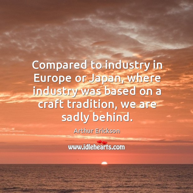 Compared to industry in europe or japan, where industry was based on a craft tradition, we are sadly behind. Image