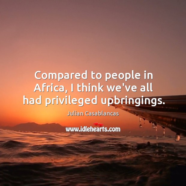 Compared to people in Africa, I think we’ve all had privileged upbringings. Julian Casablancas Picture Quote