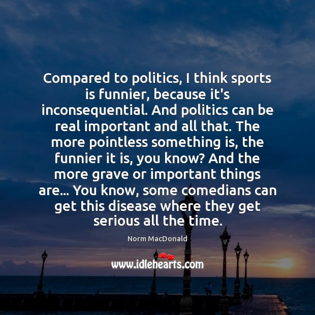 Compared to politics, I think sports is funnier, because it’s inconsequential. And Norm MacDonald Picture Quote