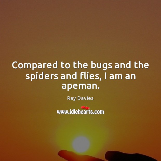 Compared to the bugs and the spiders and flies, I am an apeman. Ray Davies Picture Quote