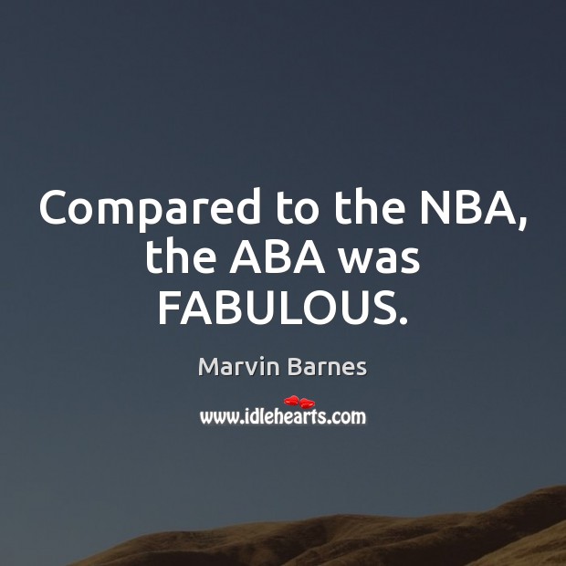 Compared to the NBA, the ABA was FABULOUS. Marvin Barnes Picture Quote