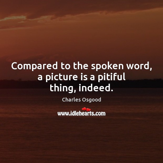 Compared to the spoken word, a picture is a pitiful thing, indeed. Charles Osgood Picture Quote