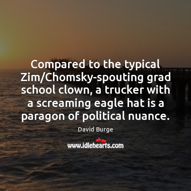 Compared to the typical Zim/Chomsky-spouting grad school clown, a trucker with David Burge Picture Quote