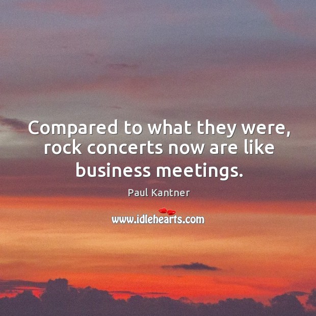 Compared to what they were, rock concerts now are like business meetings. Paul Kantner Picture Quote