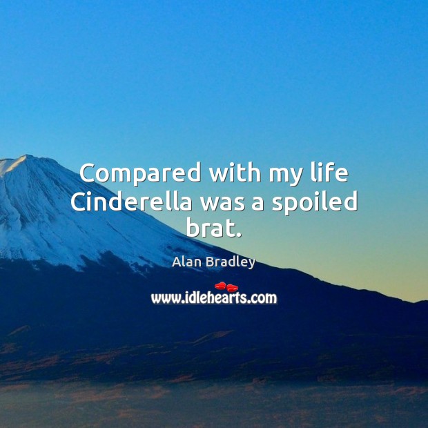 Compared with my life Cinderella was a spoiled brat. Alan Bradley Picture Quote