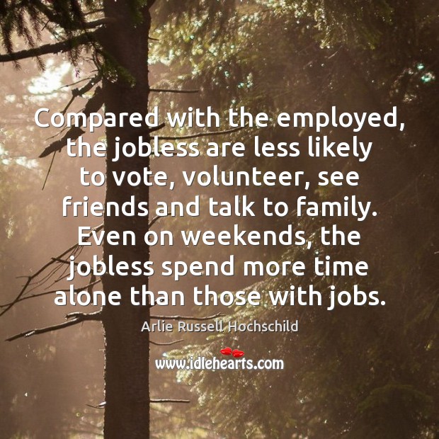Compared with the employed, the jobless are less likely to vote, volunteer, Arlie Russell Hochschild Picture Quote