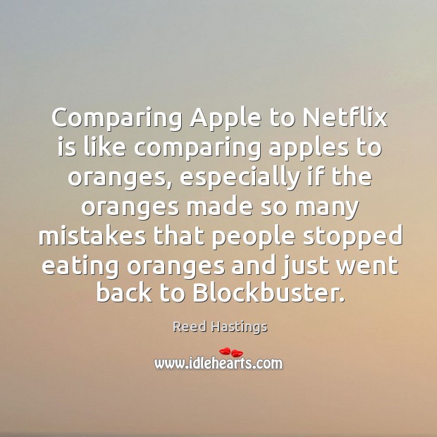 Comparing apple to netflix is like comparing apples to oranges, especially if the oranges 