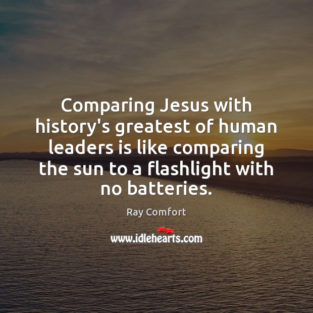 Comparing Jesus with history’s greatest of human leaders is like comparing the Ray Comfort Picture Quote