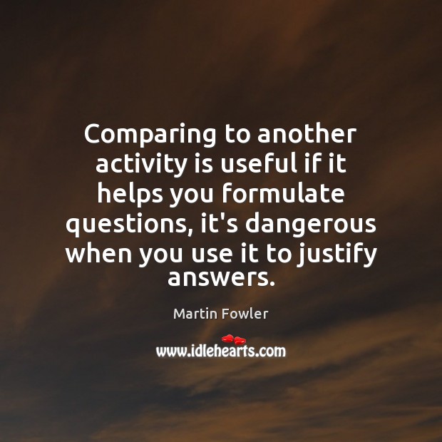 Comparing to another activity is useful if it helps you formulate questions, Martin Fowler Picture Quote