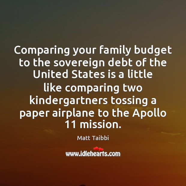 Comparing your family budget to the sovereign debt of the United States Matt Taibbi Picture Quote