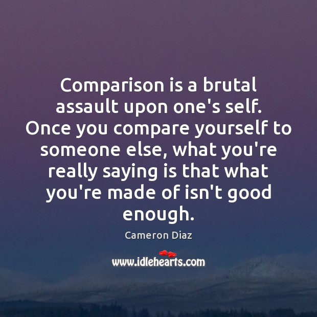 Comparison is a brutal assault upon one’s self. Once you compare yourself Cameron Diaz Picture Quote