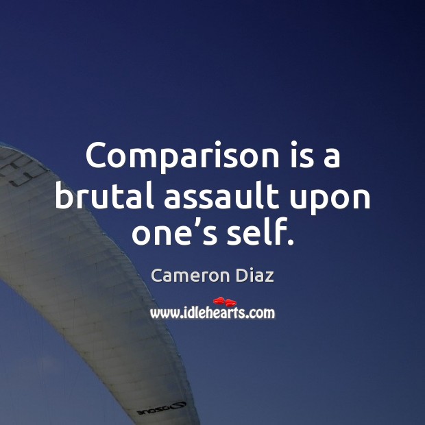 Comparison is a brutal assault upon one’s self. Cameron Diaz Picture Quote