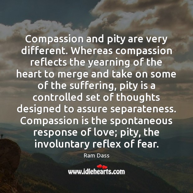 Compassion and pity are very different. Whereas compassion reflects the yearning of Ram Dass Picture Quote
