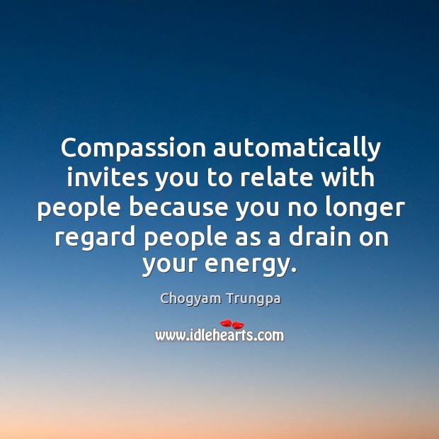 Compassion automatically invites you to relate with people because you no longer regard people as a drain on your energy. Image