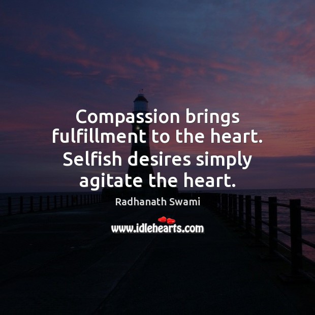 Compassion brings fulfillment to the heart. Selfish desires simply agitate the heart. Image