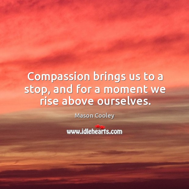 Compassion brings us to a stop, and for a moment we rise above ourselves. Mason Cooley Picture Quote