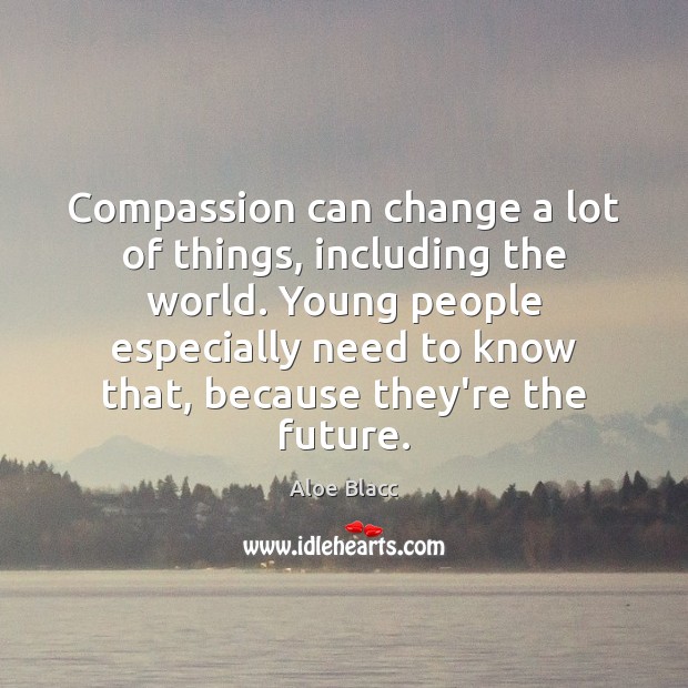Compassion can change a lot of things, including the world. Young people Aloe Blacc Picture Quote