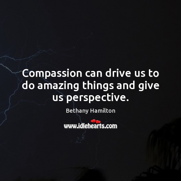 Compassion can drive us to do amazing things and give us perspective. Bethany Hamilton Picture Quote