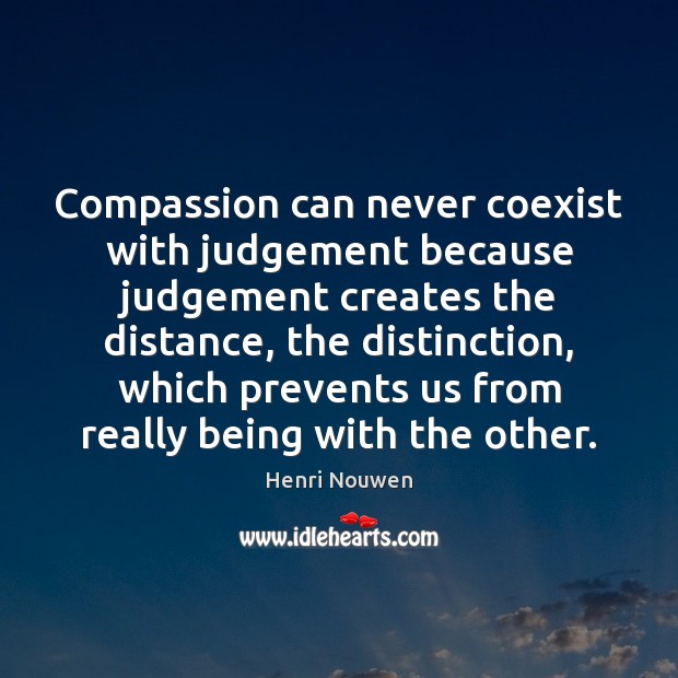 Compassion can never coexist with judgement because judgement creates the distance, the Henri Nouwen Picture Quote