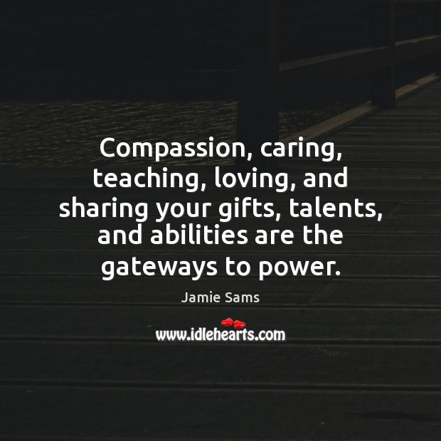 Compassion, caring, teaching, loving, and sharing your gifts, talents, and abilities are Jamie Sams Picture Quote