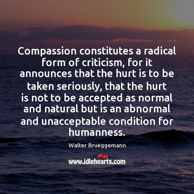 Compassion constitutes a radical form of criticism, for it announces that the Walter Brueggemann Picture Quote