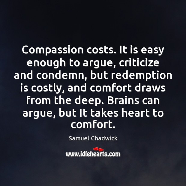 Compassion costs. It is easy enough to argue, criticize and condemn, but Samuel Chadwick Picture Quote
