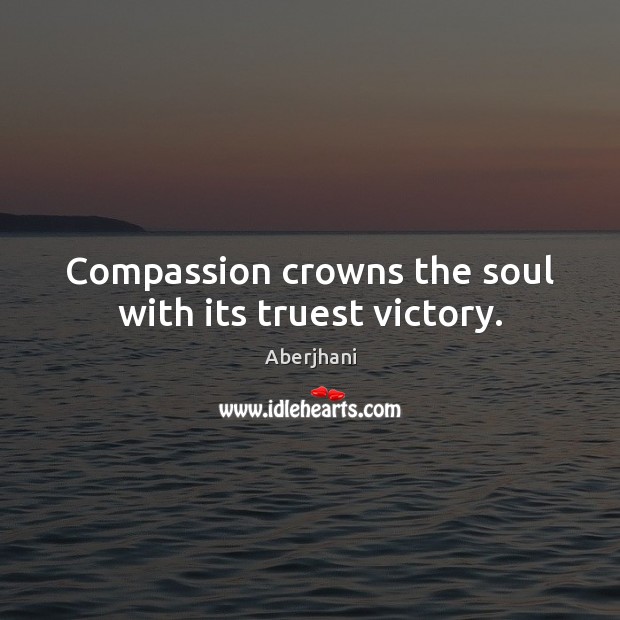 Compassion crowns the soul with its truest victory. Aberjhani Picture Quote
