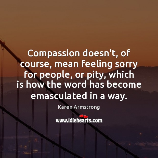 Compassion doesn’t, of course, mean feeling sorry for people, or pity, which Karen Armstrong Picture Quote