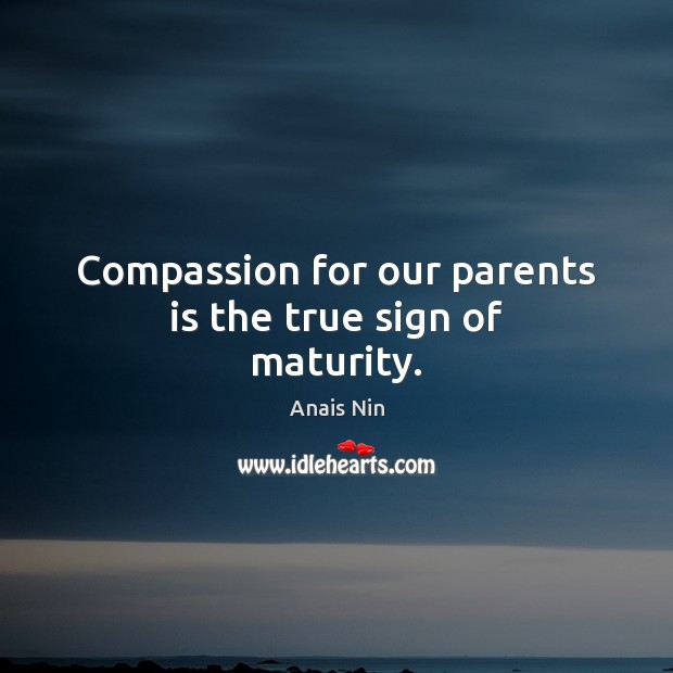 Compassion for our parents is the true sign of maturity. Anais Nin Picture Quote
