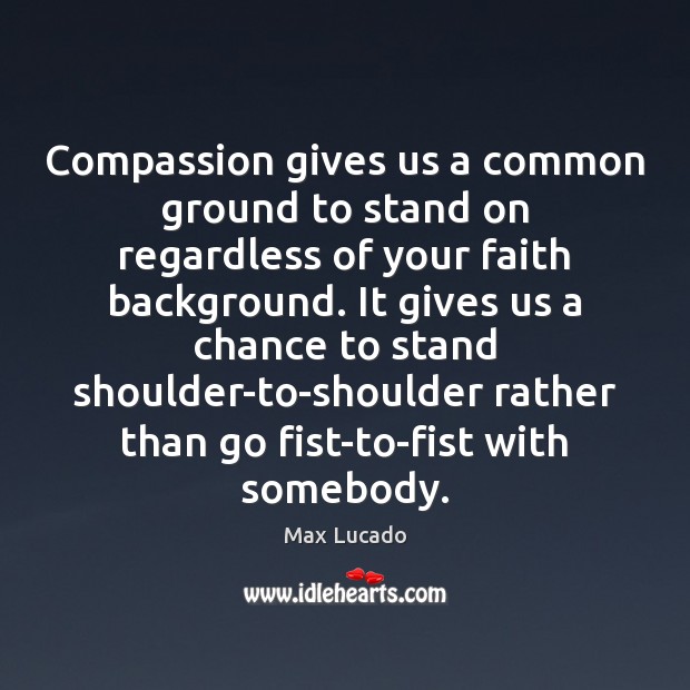 Compassion gives us a common ground to stand on regardless of your 