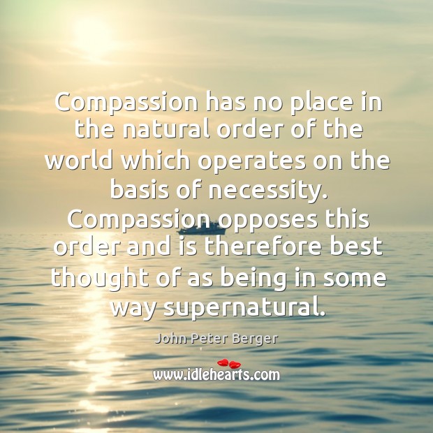 Compassion has no place in the natural order of the world which operates on the basis of necessity. John Peter Berger Picture Quote