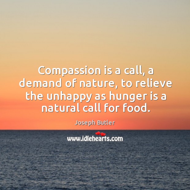 Compassion is a call, a demand of nature, to relieve the unhappy as hunger is a natural call for food. Joseph Butler Picture Quote