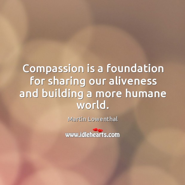 Compassion is a foundation for sharing our aliveness and building a more humane world. Martin Lowenthal Picture Quote